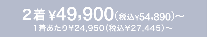 2着¥49,900〜(税込54,890〜)　1着あたり¥24,950（税込¥27,445）〜